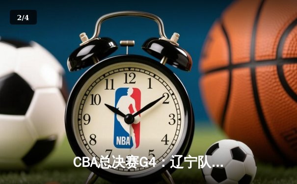 CBA总决赛G4：辽宁队客场逆转广东，总比分3-1夺得赛点 - 2