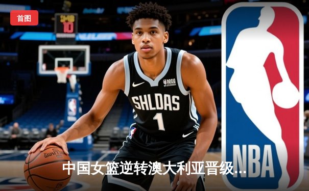 中国女篮逆转澳大利亚晋级亚洲杯决赛，韩旭砍下26分14篮板
