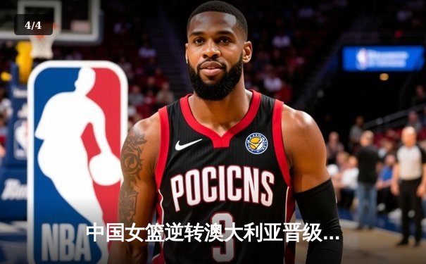 中国女篮逆转澳大利亚晋级亚洲杯决赛，韩旭砍下26分14篮板 - 4