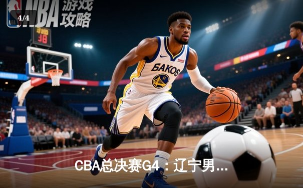 CBA总决赛G4：辽宁男篮险胜浙江广厦 总比分扳成2-2 - 4