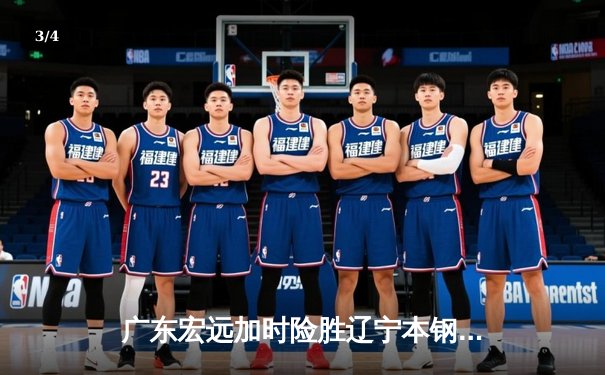 广东宏远加时险胜辽宁本钢，易建联关键封盖锁定胜局 - 3