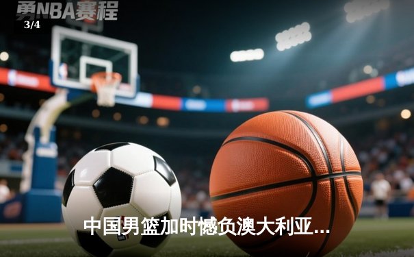 中国男篮加时憾负澳大利亚，胡金秋24+12闪耀赛场 - 3