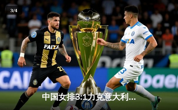 中国女排3:1力克意大利，郎平战术调整显奇效 - 3