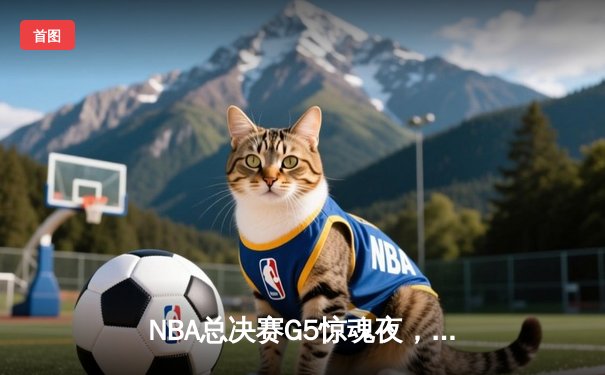 NBA总决赛G5惊魂夜，凯尔特人逆转勇士扳回一城
