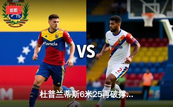 杜普兰蒂斯6米25再破撑杆跳世界纪录 瑞典天才延续统治级表现