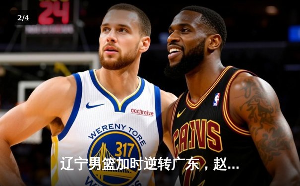 辽宁男篮加时逆转广东，赵继伟30+10锁定总决赛席位 - 2