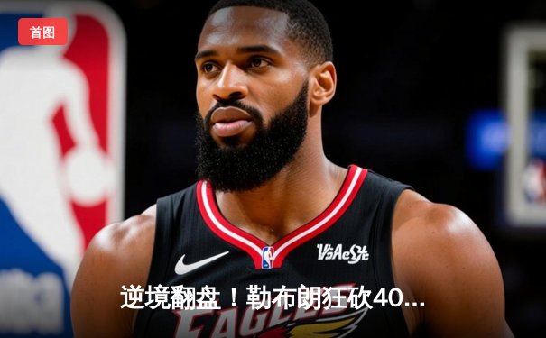 逆境翻盘！勒布朗狂砍40+三双助湖人加时险胜掘金