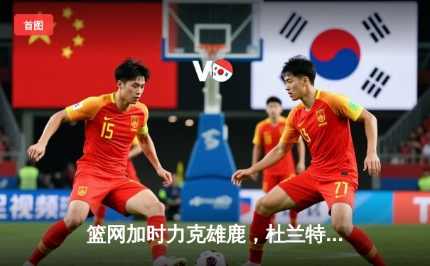 篮网加时力克雄鹿，杜兰特39分三双上演王者归来